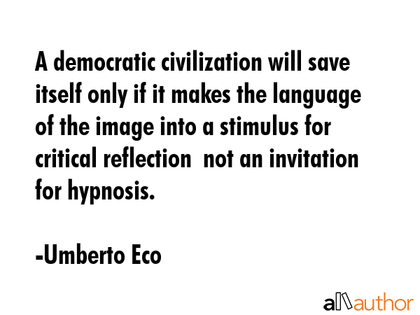 A democratic civilization will save itself only if it makes the language of the image into a stimulus for critical reflection  not an invitation for hypnosis. - Umberto Eco Quote