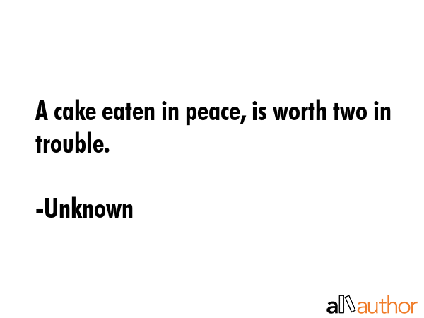 A cake eaten in peace, is worth two in trouble. - Unknown Quote