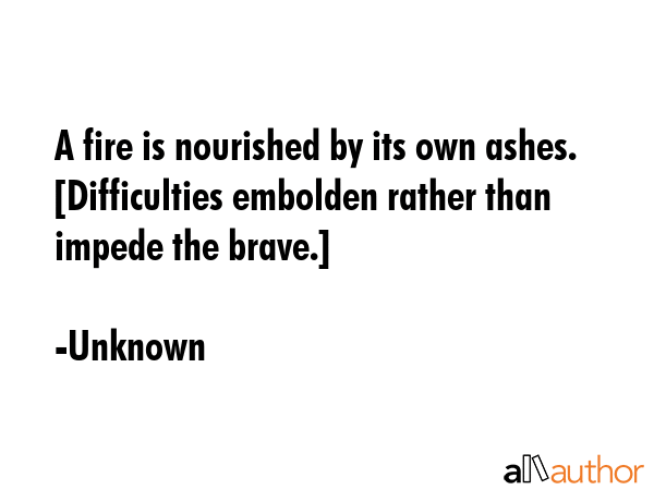 A fire is nourished by its own ashes. [Difficulties embolden rather than impede the brave.] - Unknown Quote GIF