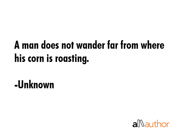 A man does not wander far from where his corn is roasting. - Unknown Quote GIF