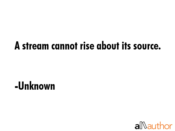 A stream cannot rise about its source. - Unknown Quote GIF