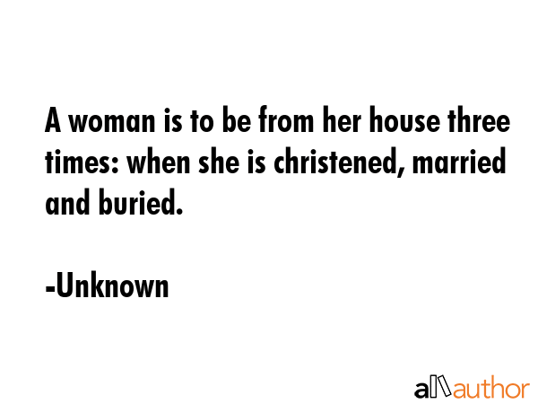 A woman is to be from her house three times: when she is christened, married and buried. - Unknown Quote GIF