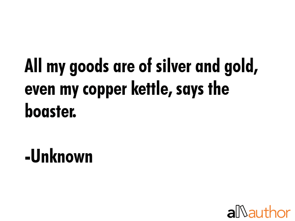 All my goods are of silver and gold, even my copper kettle, says the boaster. - Unknown Quote GIF
