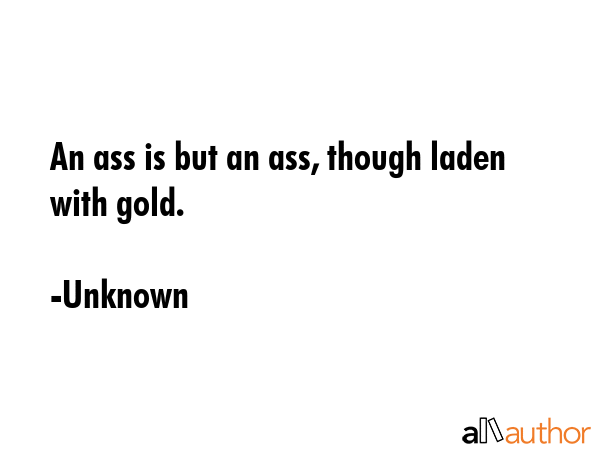 An ass is but an ass, though laden with gold. - Unknown Quote GIF