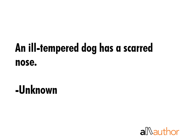 An ill-tempered dog has a scarred nose. - Unknown Quote