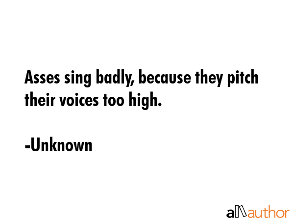 Asses sing badly, because they pitch their voices too high. - Unknown Quote GIF
