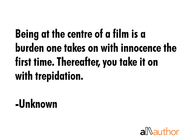 Being at the centre of a film is a burden one takes on with innocence the first time. Thereafter, you take it on with trepidation. - Unknown Quote
