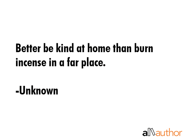 Better be kind at home than burn incense in a far place. - Unknown Quote GIF
