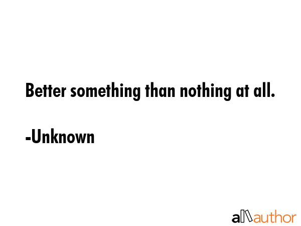Better something than nothing at all. - Unknown Quote GIF