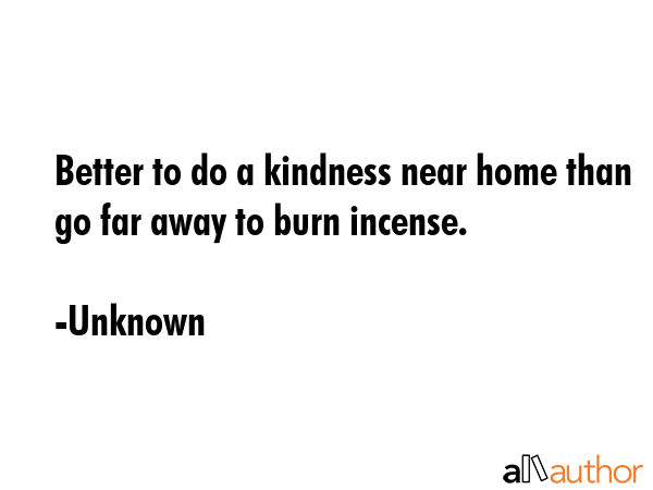 Better to do a kindness near home than go far away to burn incense. - Unknown Quote GIF