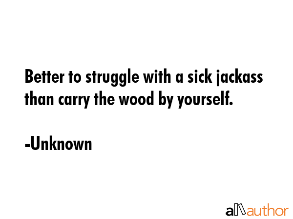 Better to struggle with a sick jackass than carry the wood by yourself. - Unknown Quote GIF