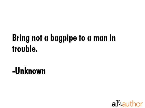 Bring not a bagpipe to a man in trouble. - Unknown Quote GIF