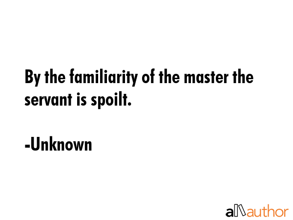 By the familiarity of the master the servant is spoilt. - Unknown Quote GIF