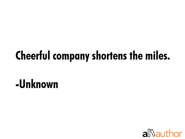 Cheerful company shortens the miles. - Unknown Quote