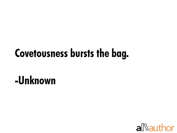 Covetousness bursts the bag. - Unknown Quote