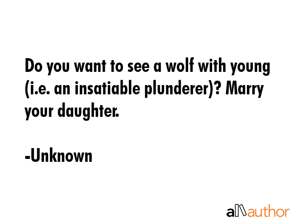 Do you want to see a wolf with young (i.e. an insatiable plunderer)? Marry your daughter. - Unknown Quote GIF