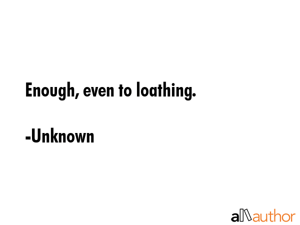 Enough, even to loathing. - Unknown Quote GIF