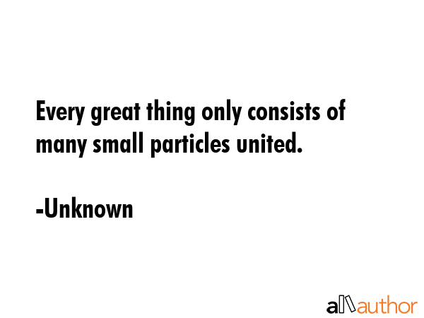 Every great thing only consists of many small particles united. - Unknown Quote GIF