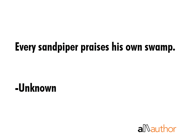 Every sandpiper praises his own swamp. - Unknown Quote GIF
