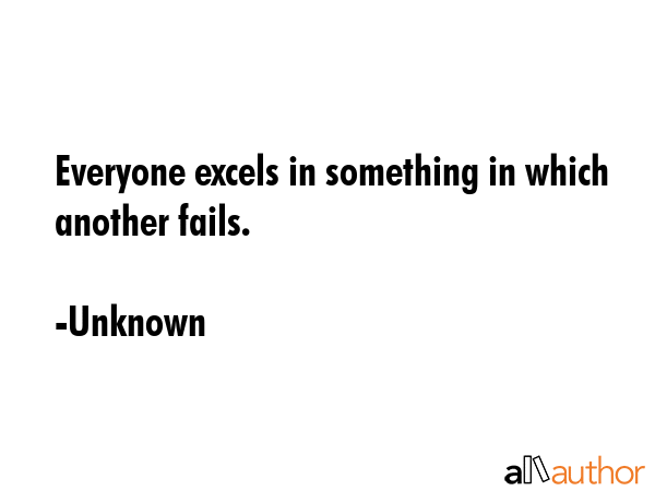 Everyone excels in something in which another fails. - Unknown Quote