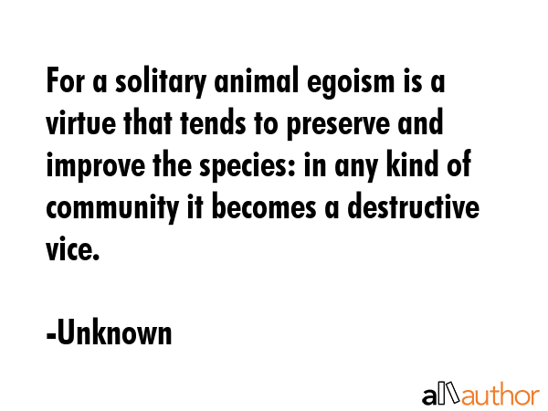 For a solitary animal egoism is a virtue that tends to preserve and improve the species: in any... - Unknown Quote GIF