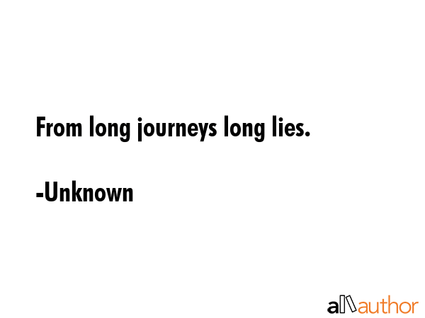 From long journeys long lies. - Unknown Quote