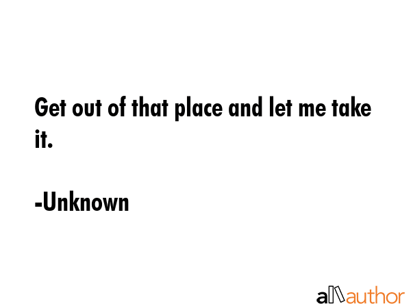 Get out of that place and let me take it. - Unknown Quote GIF