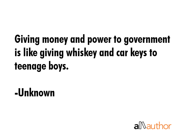 Giving money and power to government is like giving whiskey and car keys to teenage boys. - Unknown Quote GIF