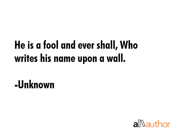 He is a fool and ever shall, Who writes his name upon a wall. - Unknown Quote GIF