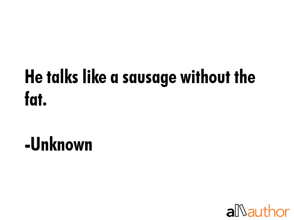 He talks like a sausage without the fat. - Unknown Quote