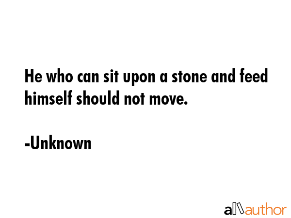 He who can sit upon a stone and feed himself should not move. - Unknown Quote GIF