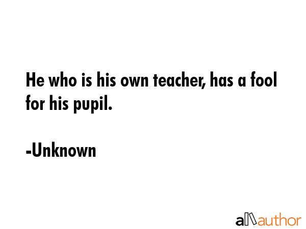 He who is his own teacher, has a fool for his pupil. - Unknown Quote GIF