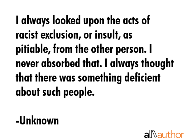 I always looked upon the acts of racist exclusion, or insult, as pitiable, from the other person. I... - Unknown Quote GIF
