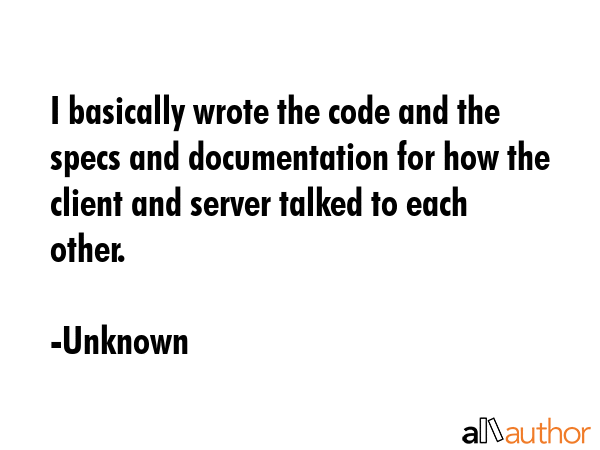 I basically wrote the code and the specs and documentation for how the client and server talked to each other. - Unknown Quote