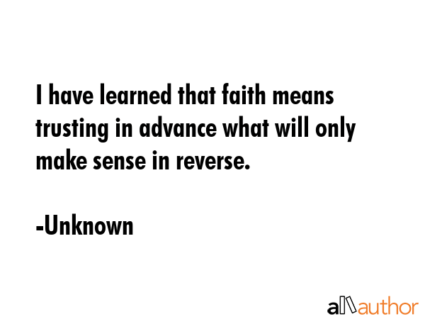 I have learned that faith means trusting in advance what will only make sense in reverse. - Unknown Quote