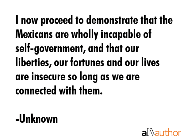 I now proceed to demonstrate that the Mexicans are wholly incapable of self-government, and that... - Unknown Quote GIF