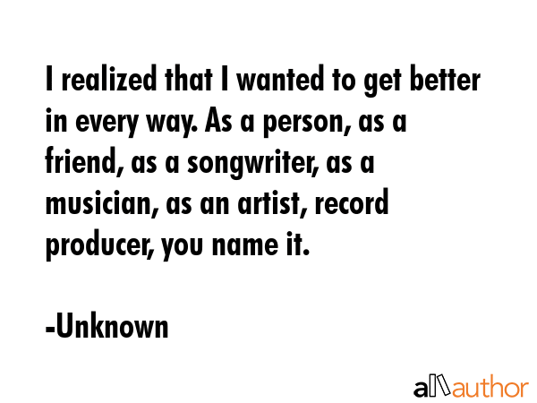 I realized that I wanted to get better in every way. As a person, as a friend, as a songwriter, as... - Unknown Quote GIF
