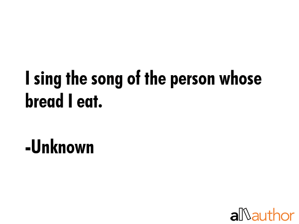 I sing the song of the person whose bread I eat. - Unknown Quote GIF