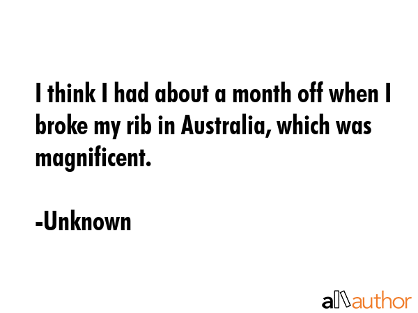 I think I had about a month off when I broke my rib in Australia, which was magnificent. - Unknown Quote GIF