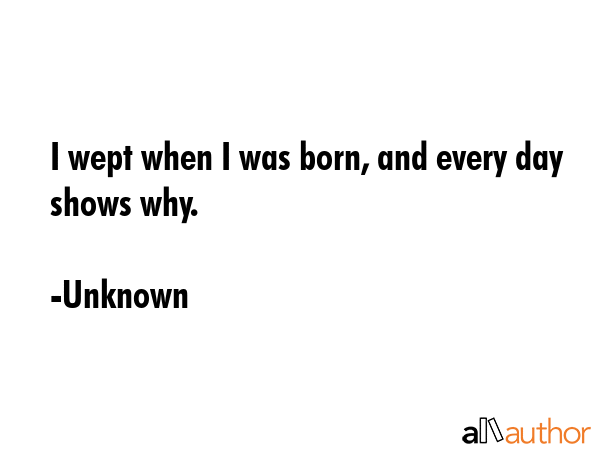 I wept when I was born, and every day shows why. - Unknown Quote GIF