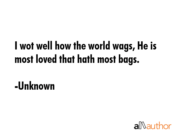 I wot well how the world wags, He is most loved that hath most bags. - Unknown Quote GIF
