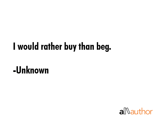 I would rather buy than beg. - Unknown Quote