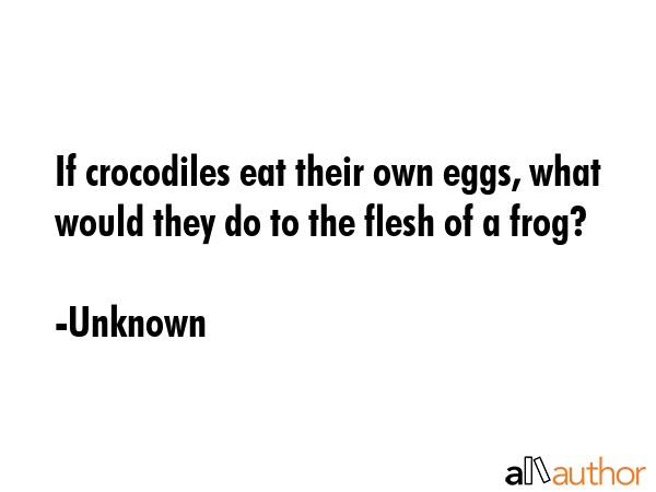 If crocodiles eat their own eggs, what would they do to the flesh of a frog? - Unknown Quote GIF