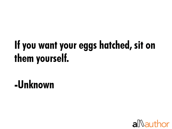 If you want your eggs hatched, sit on them yourself. - Unknown Quote GIF