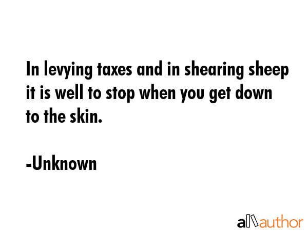 In levying taxes and in shearing sheep it is well to stop when you get down to the skin. - Unknown Quote GIF