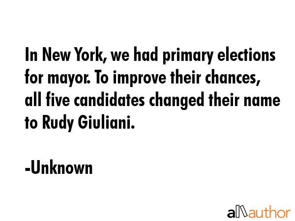 In New York, we had primary elections for mayor. To improve their chances, all five candidates changed their name to Rudy Giuliani. - Unknown Quote