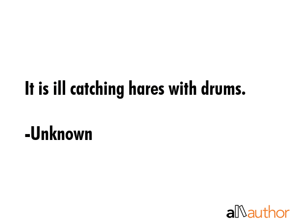 It is ill catching hares with drums. - Unknown Quote GIF