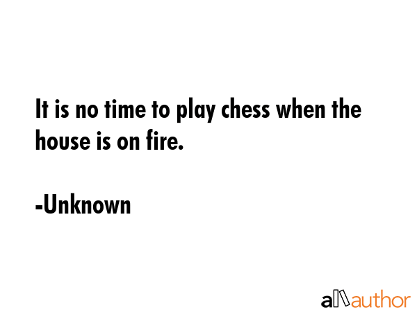 It is no time to play chess when the house is on fire. - Unknown Quote GIF