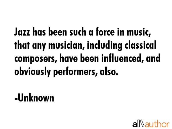 Jazz has been such a force in music, that any musician, including classical composers, have been... - Unknown Quote GIF