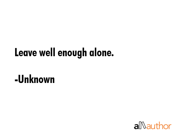 Leave well enough alone. - Unknown Quote GIF